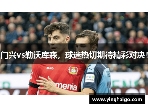门兴vs勒沃库森，球迷热切期待精彩对决！