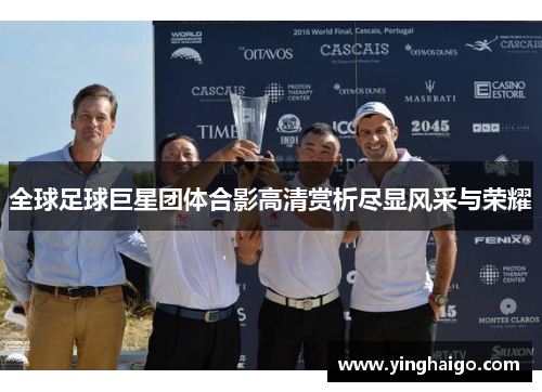 全球足球巨星团体合影高清赏析尽显风采与荣耀