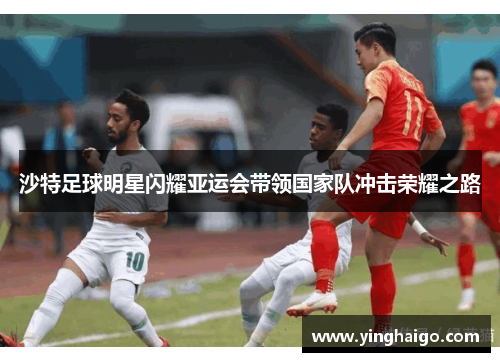 沙特足球明星闪耀亚运会带领国家队冲击荣耀之路